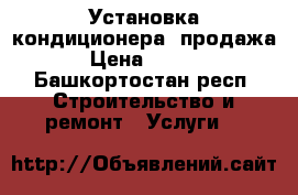 Установка кондиционера, продажа  › Цена ­ 4 500 - Башкортостан респ. Строительство и ремонт » Услуги   